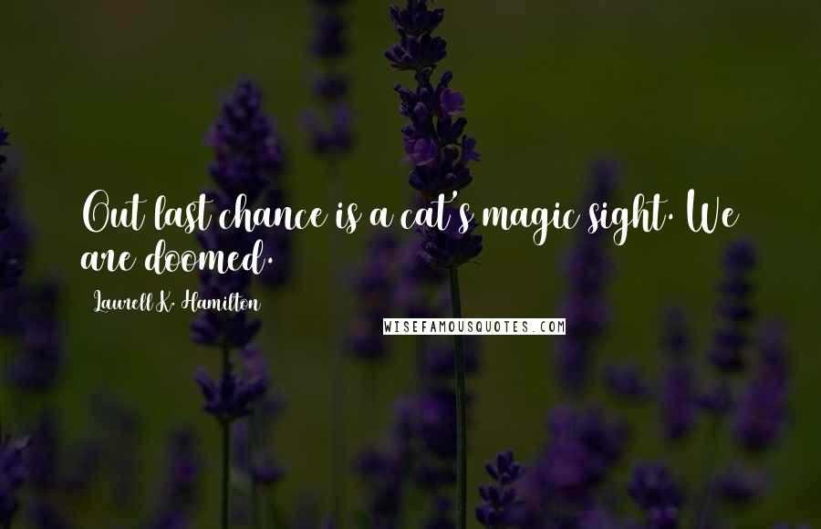 Laurell K. Hamilton Quotes: Out last chance is a cat's magic sight. We are doomed.