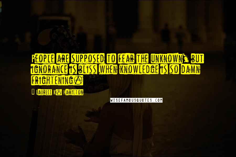Laurell K. Hamilton Quotes: People are supposed to fear the unknown, but ignorance is bliss when knowledge is so damn frightening.
