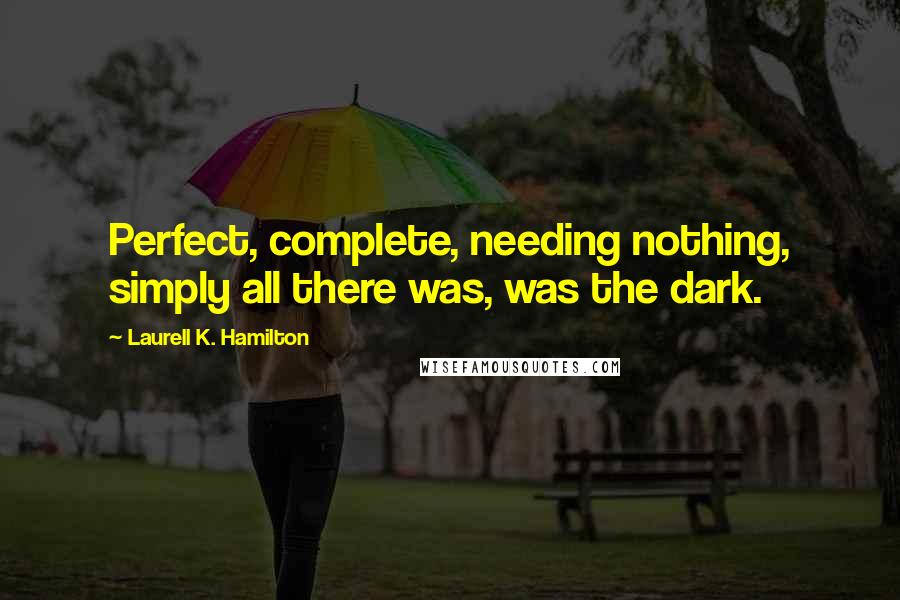 Laurell K. Hamilton Quotes: Perfect, complete, needing nothing, simply all there was, was the dark.