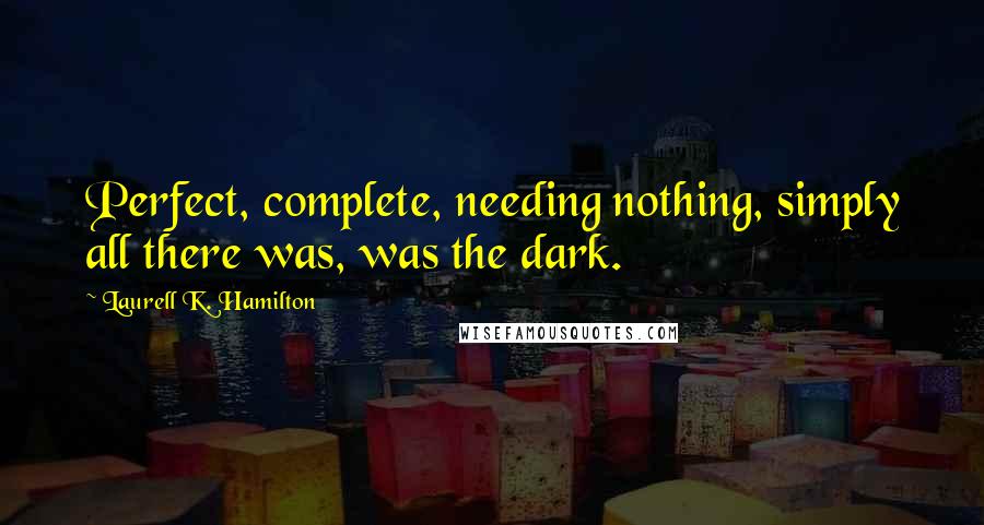 Laurell K. Hamilton Quotes: Perfect, complete, needing nothing, simply all there was, was the dark.