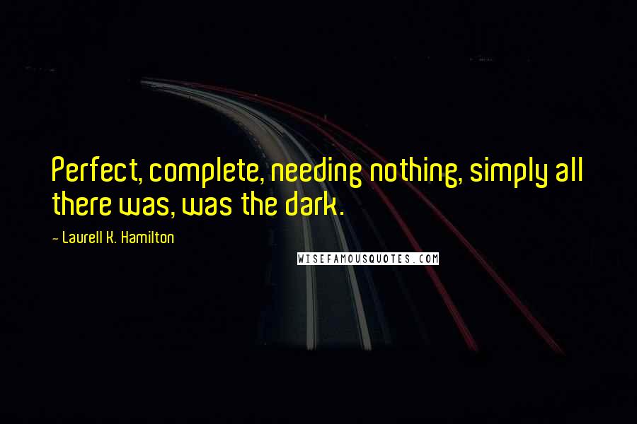 Laurell K. Hamilton Quotes: Perfect, complete, needing nothing, simply all there was, was the dark.