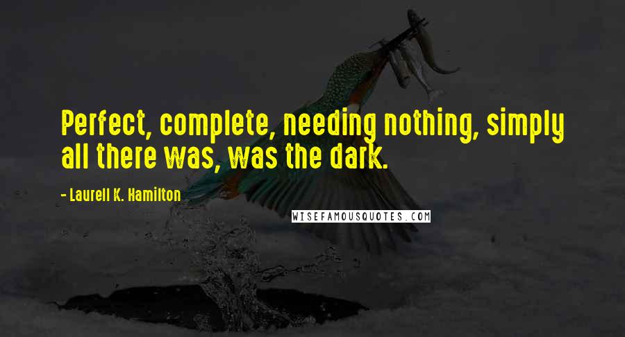 Laurell K. Hamilton Quotes: Perfect, complete, needing nothing, simply all there was, was the dark.