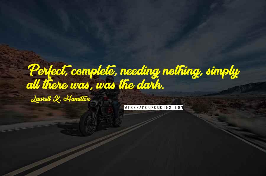 Laurell K. Hamilton Quotes: Perfect, complete, needing nothing, simply all there was, was the dark.