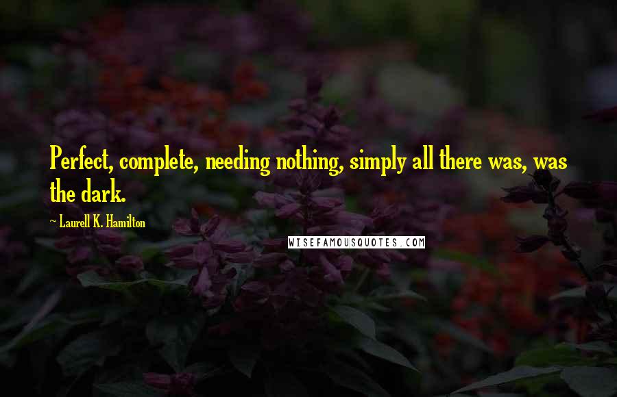 Laurell K. Hamilton Quotes: Perfect, complete, needing nothing, simply all there was, was the dark.