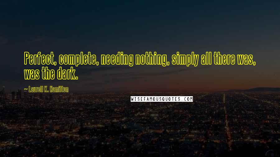 Laurell K. Hamilton Quotes: Perfect, complete, needing nothing, simply all there was, was the dark.