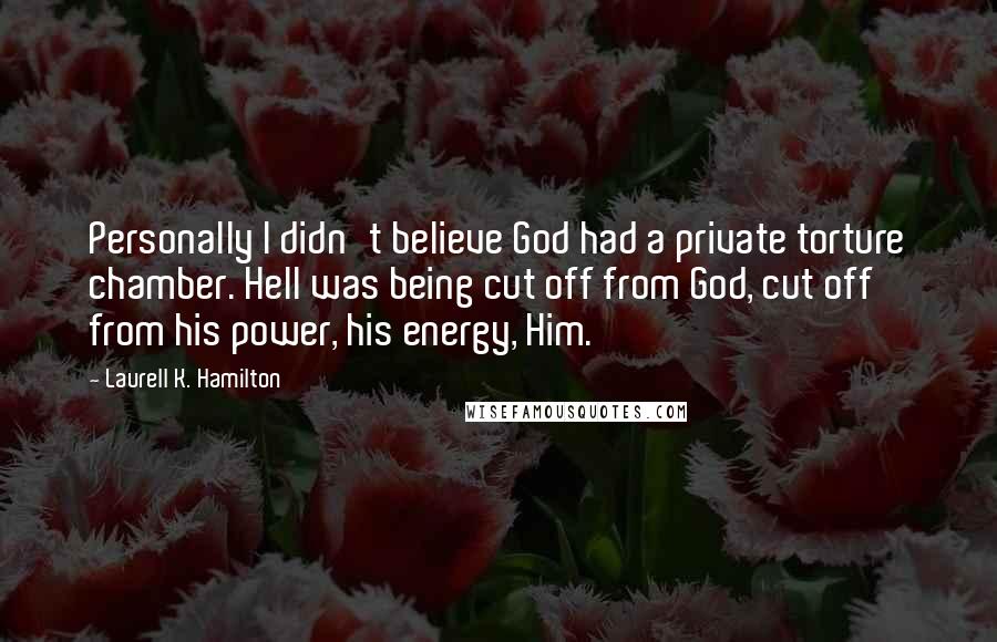 Laurell K. Hamilton Quotes: Personally I didn't believe God had a private torture chamber. Hell was being cut off from God, cut off from his power, his energy, Him.