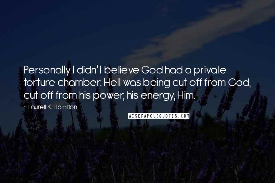 Laurell K. Hamilton Quotes: Personally I didn't believe God had a private torture chamber. Hell was being cut off from God, cut off from his power, his energy, Him.