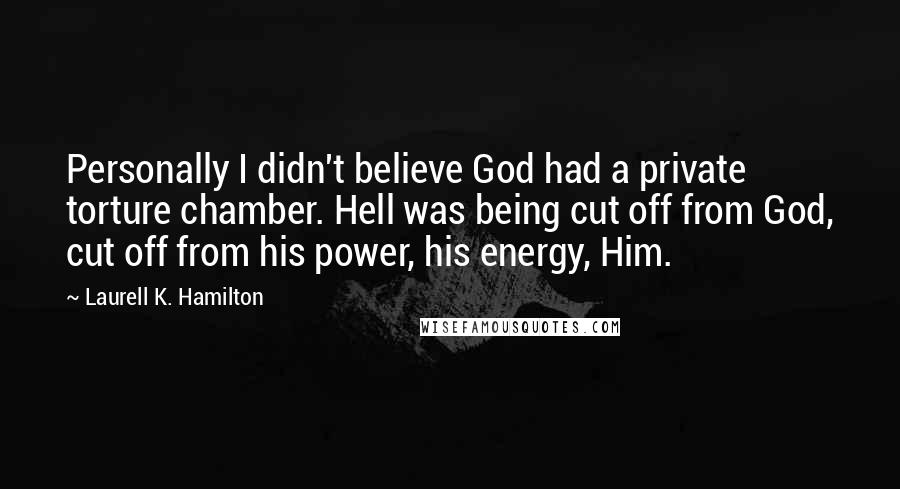 Laurell K. Hamilton Quotes: Personally I didn't believe God had a private torture chamber. Hell was being cut off from God, cut off from his power, his energy, Him.