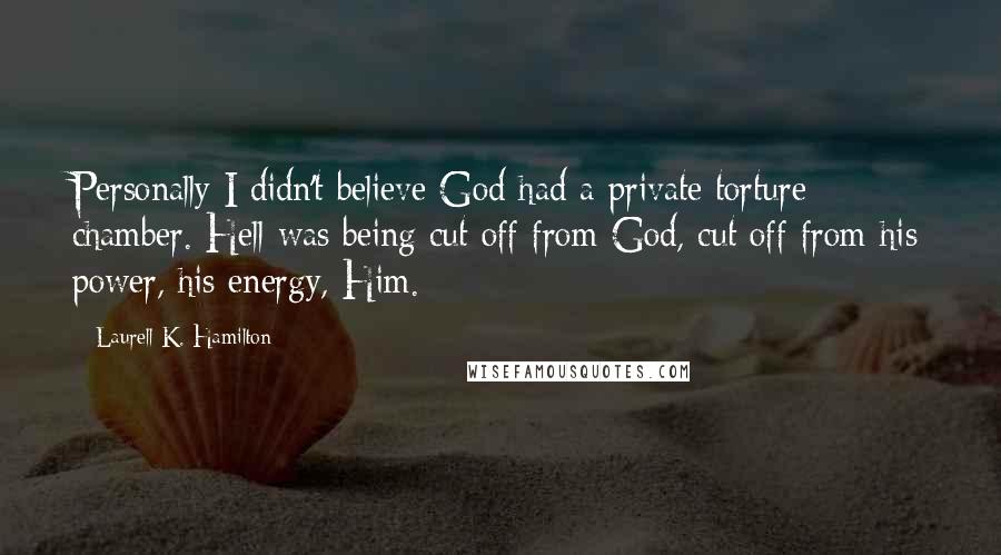 Laurell K. Hamilton Quotes: Personally I didn't believe God had a private torture chamber. Hell was being cut off from God, cut off from his power, his energy, Him.