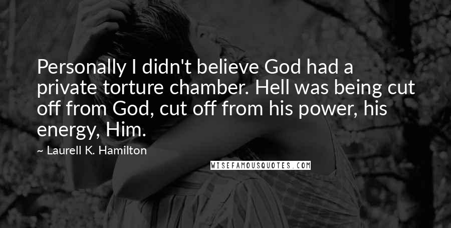 Laurell K. Hamilton Quotes: Personally I didn't believe God had a private torture chamber. Hell was being cut off from God, cut off from his power, his energy, Him.