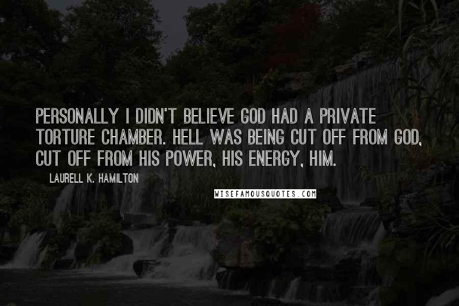 Laurell K. Hamilton Quotes: Personally I didn't believe God had a private torture chamber. Hell was being cut off from God, cut off from his power, his energy, Him.