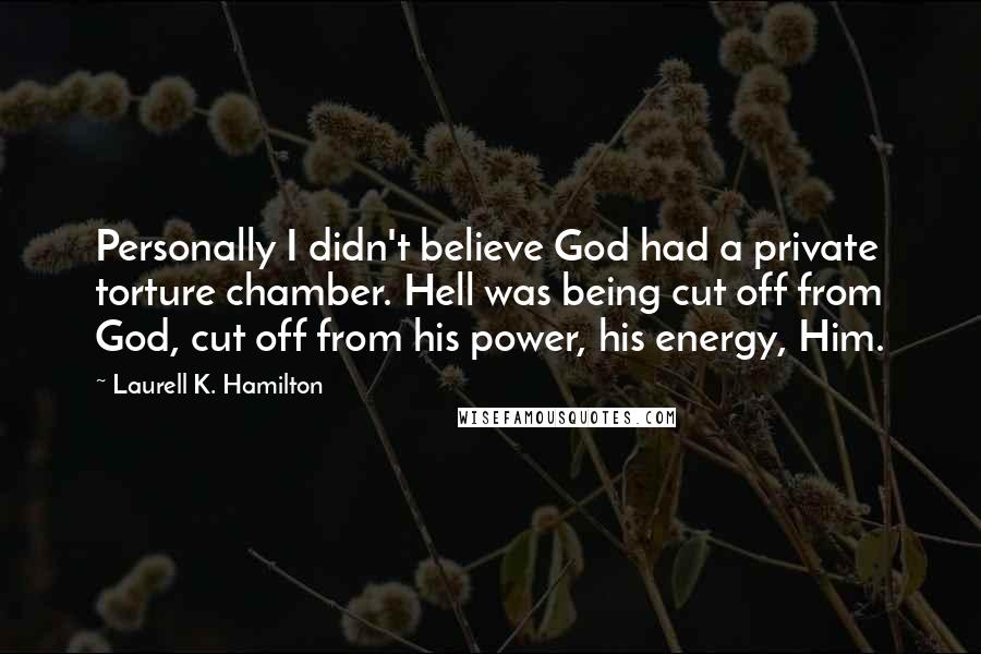 Laurell K. Hamilton Quotes: Personally I didn't believe God had a private torture chamber. Hell was being cut off from God, cut off from his power, his energy, Him.