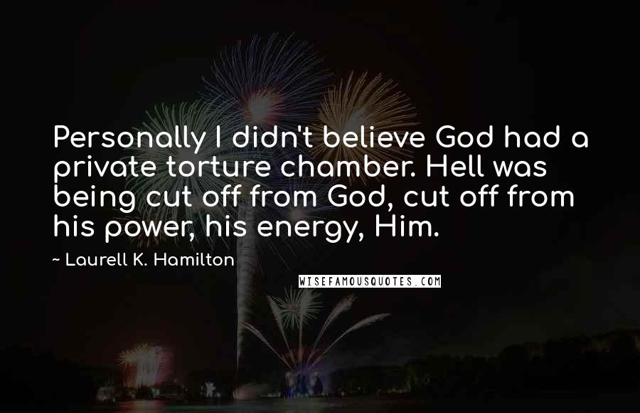 Laurell K. Hamilton Quotes: Personally I didn't believe God had a private torture chamber. Hell was being cut off from God, cut off from his power, his energy, Him.