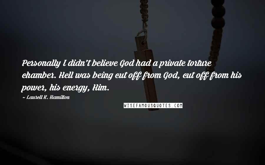 Laurell K. Hamilton Quotes: Personally I didn't believe God had a private torture chamber. Hell was being cut off from God, cut off from his power, his energy, Him.