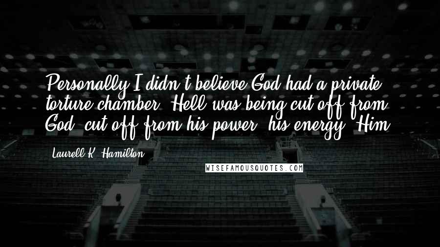 Laurell K. Hamilton Quotes: Personally I didn't believe God had a private torture chamber. Hell was being cut off from God, cut off from his power, his energy, Him.