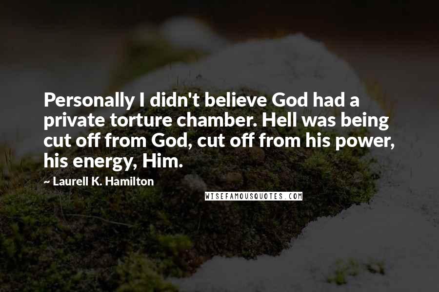 Laurell K. Hamilton Quotes: Personally I didn't believe God had a private torture chamber. Hell was being cut off from God, cut off from his power, his energy, Him.