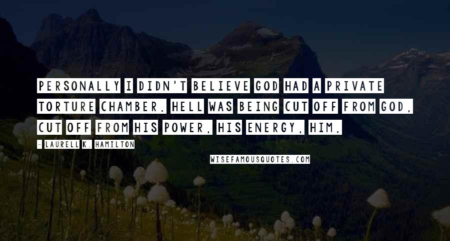 Laurell K. Hamilton Quotes: Personally I didn't believe God had a private torture chamber. Hell was being cut off from God, cut off from his power, his energy, Him.