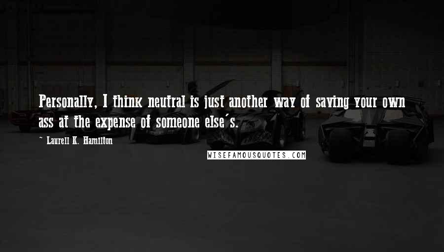 Laurell K. Hamilton Quotes: Personally, I think neutral is just another way of saving your own ass at the expense of someone else's.