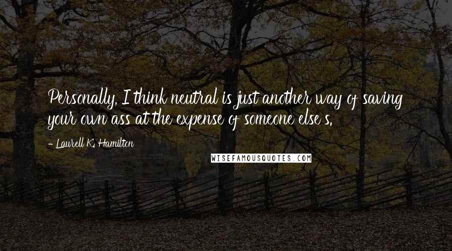 Laurell K. Hamilton Quotes: Personally, I think neutral is just another way of saving your own ass at the expense of someone else's.