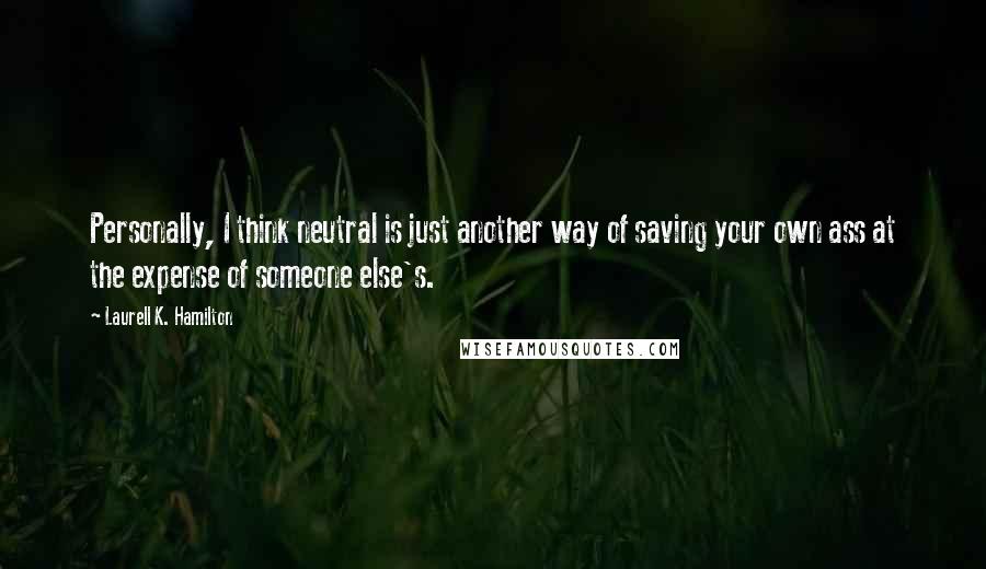 Laurell K. Hamilton Quotes: Personally, I think neutral is just another way of saving your own ass at the expense of someone else's.