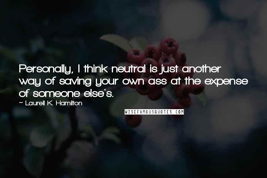 Laurell K. Hamilton Quotes: Personally, I think neutral is just another way of saving your own ass at the expense of someone else's.