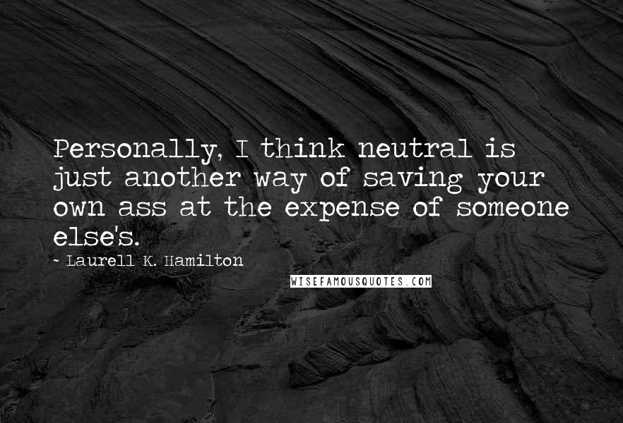 Laurell K. Hamilton Quotes: Personally, I think neutral is just another way of saving your own ass at the expense of someone else's.