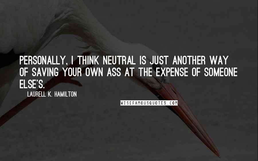 Laurell K. Hamilton Quotes: Personally, I think neutral is just another way of saving your own ass at the expense of someone else's.