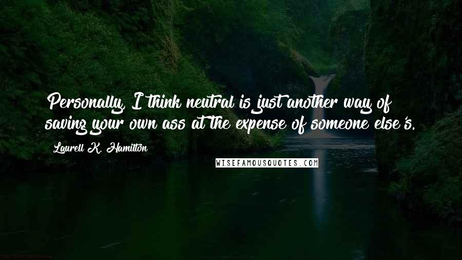 Laurell K. Hamilton Quotes: Personally, I think neutral is just another way of saving your own ass at the expense of someone else's.