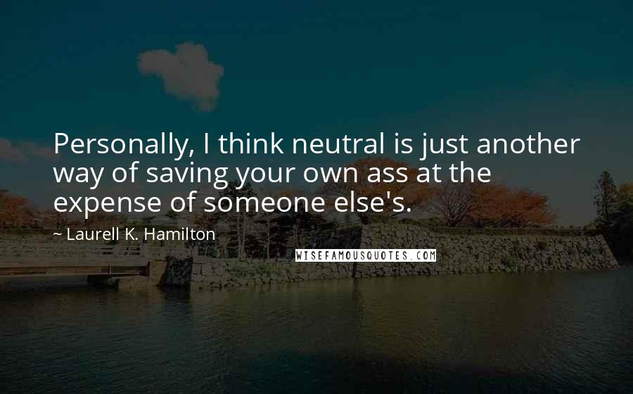 Laurell K. Hamilton Quotes: Personally, I think neutral is just another way of saving your own ass at the expense of someone else's.