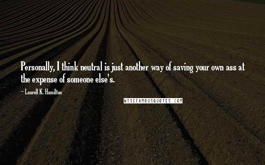 Laurell K. Hamilton Quotes: Personally, I think neutral is just another way of saving your own ass at the expense of someone else's.