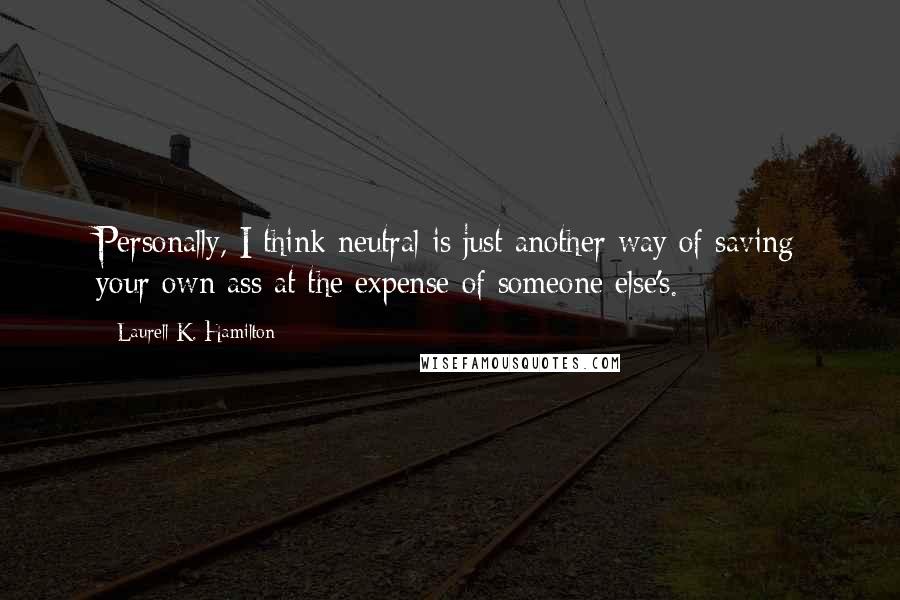 Laurell K. Hamilton Quotes: Personally, I think neutral is just another way of saving your own ass at the expense of someone else's.