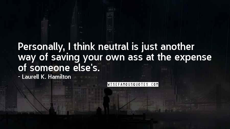 Laurell K. Hamilton Quotes: Personally, I think neutral is just another way of saving your own ass at the expense of someone else's.