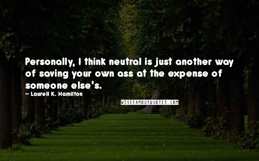 Laurell K. Hamilton Quotes: Personally, I think neutral is just another way of saving your own ass at the expense of someone else's.