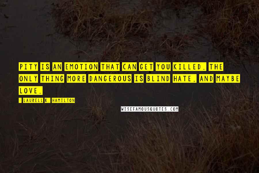 Laurell K. Hamilton Quotes: Pity is an emotion that can get you killed. The only thing more dangerous is blind hate, and maybe love.