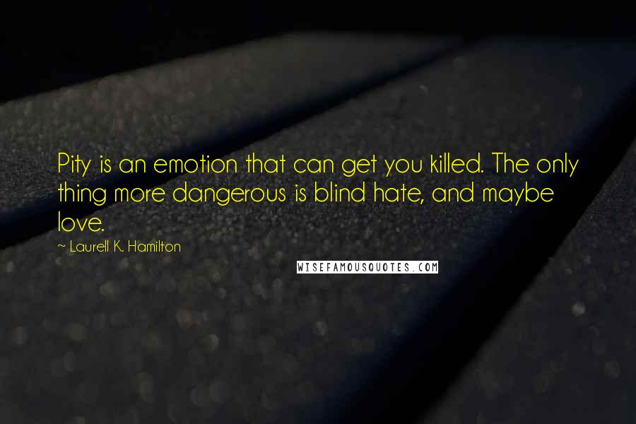 Laurell K. Hamilton Quotes: Pity is an emotion that can get you killed. The only thing more dangerous is blind hate, and maybe love.