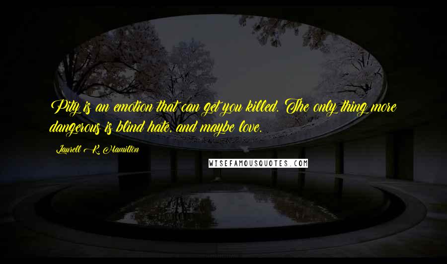 Laurell K. Hamilton Quotes: Pity is an emotion that can get you killed. The only thing more dangerous is blind hate, and maybe love.