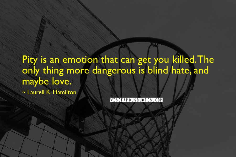 Laurell K. Hamilton Quotes: Pity is an emotion that can get you killed. The only thing more dangerous is blind hate, and maybe love.