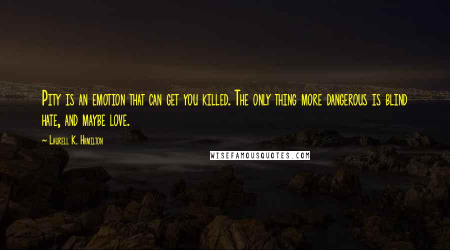 Laurell K. Hamilton Quotes: Pity is an emotion that can get you killed. The only thing more dangerous is blind hate, and maybe love.