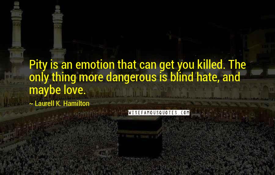 Laurell K. Hamilton Quotes: Pity is an emotion that can get you killed. The only thing more dangerous is blind hate, and maybe love.
