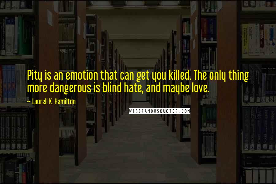 Laurell K. Hamilton Quotes: Pity is an emotion that can get you killed. The only thing more dangerous is blind hate, and maybe love.