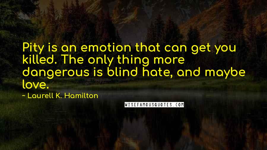 Laurell K. Hamilton Quotes: Pity is an emotion that can get you killed. The only thing more dangerous is blind hate, and maybe love.