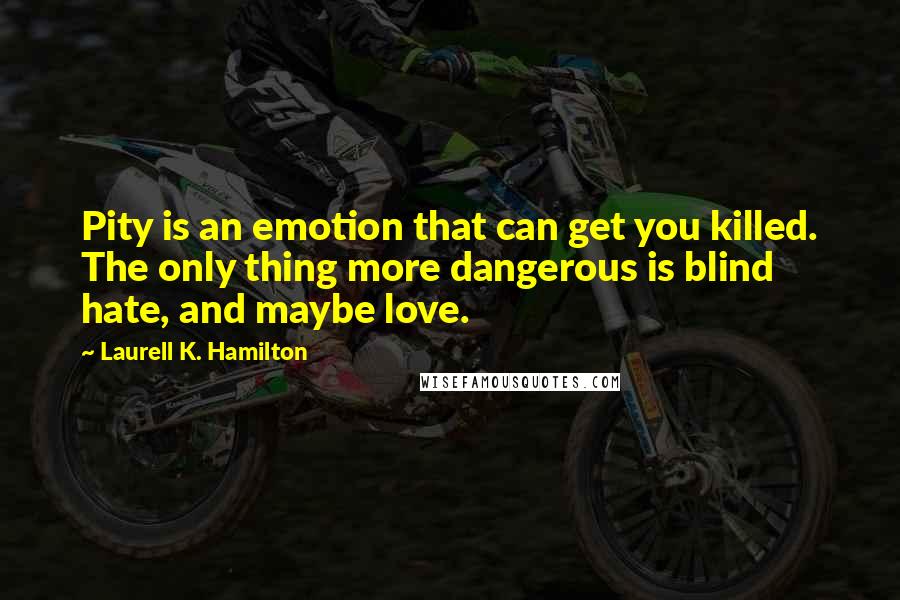 Laurell K. Hamilton Quotes: Pity is an emotion that can get you killed. The only thing more dangerous is blind hate, and maybe love.