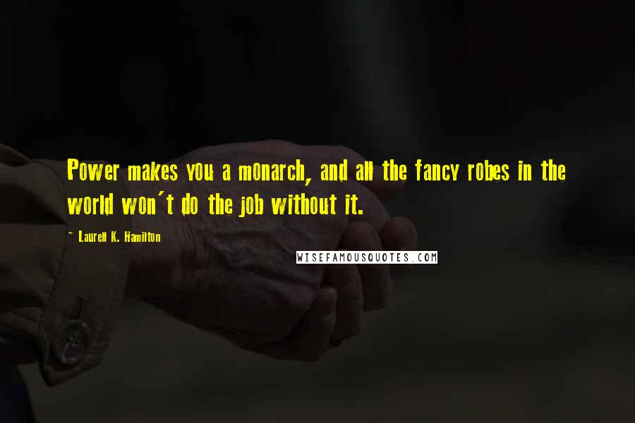 Laurell K. Hamilton Quotes: Power makes you a monarch, and all the fancy robes in the world won't do the job without it.
