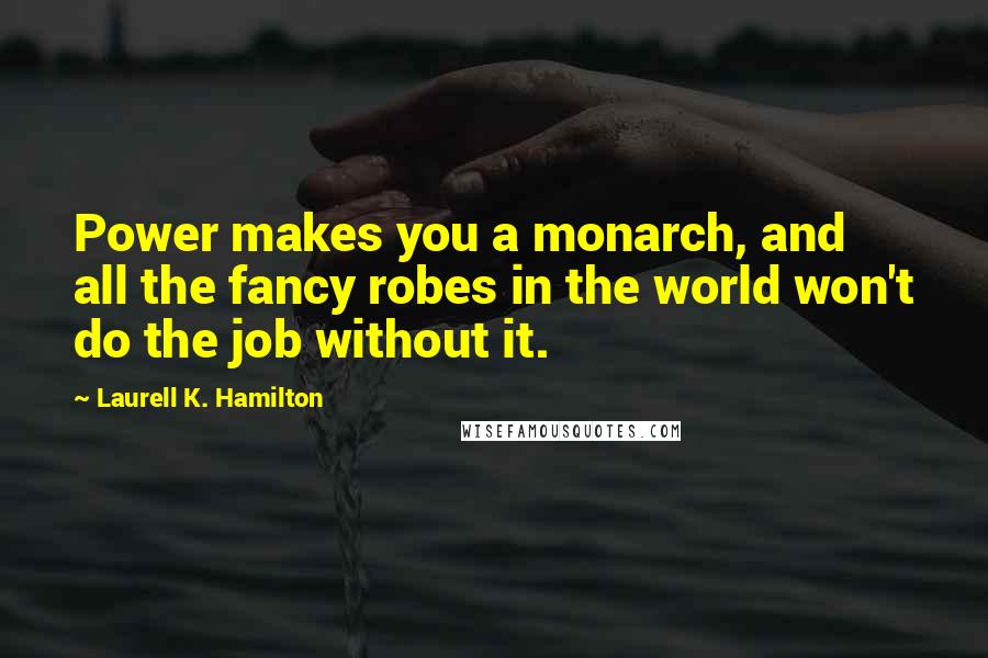 Laurell K. Hamilton Quotes: Power makes you a monarch, and all the fancy robes in the world won't do the job without it.
