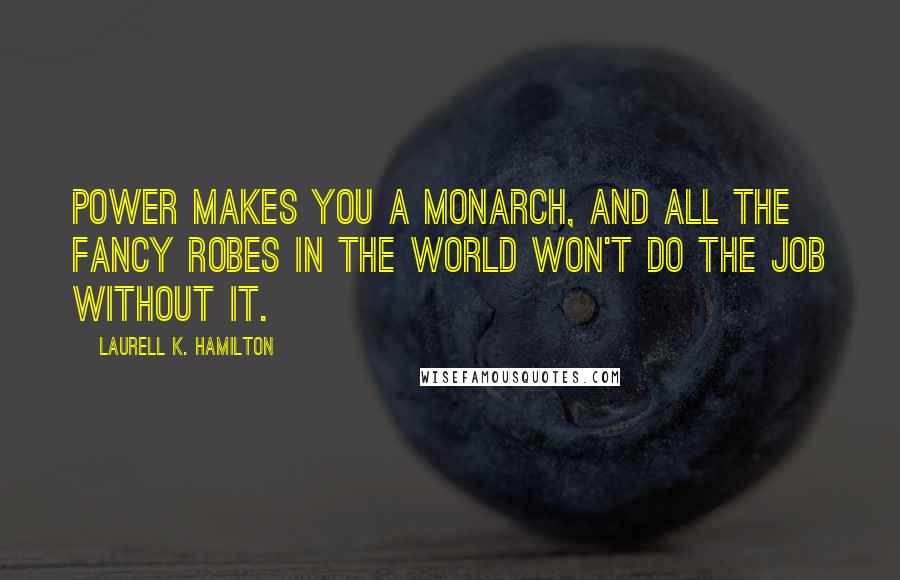 Laurell K. Hamilton Quotes: Power makes you a monarch, and all the fancy robes in the world won't do the job without it.