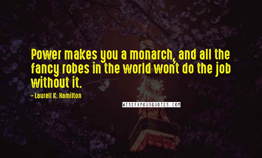 Laurell K. Hamilton Quotes: Power makes you a monarch, and all the fancy robes in the world won't do the job without it.