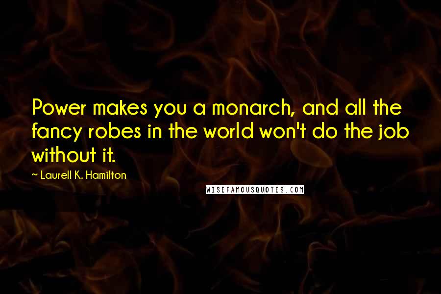 Laurell K. Hamilton Quotes: Power makes you a monarch, and all the fancy robes in the world won't do the job without it.