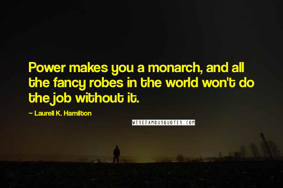 Laurell K. Hamilton Quotes: Power makes you a monarch, and all the fancy robes in the world won't do the job without it.