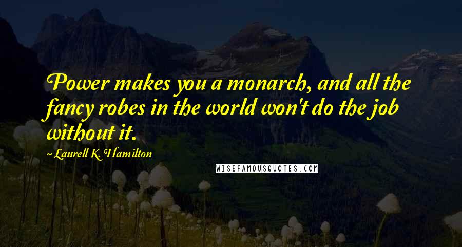 Laurell K. Hamilton Quotes: Power makes you a monarch, and all the fancy robes in the world won't do the job without it.