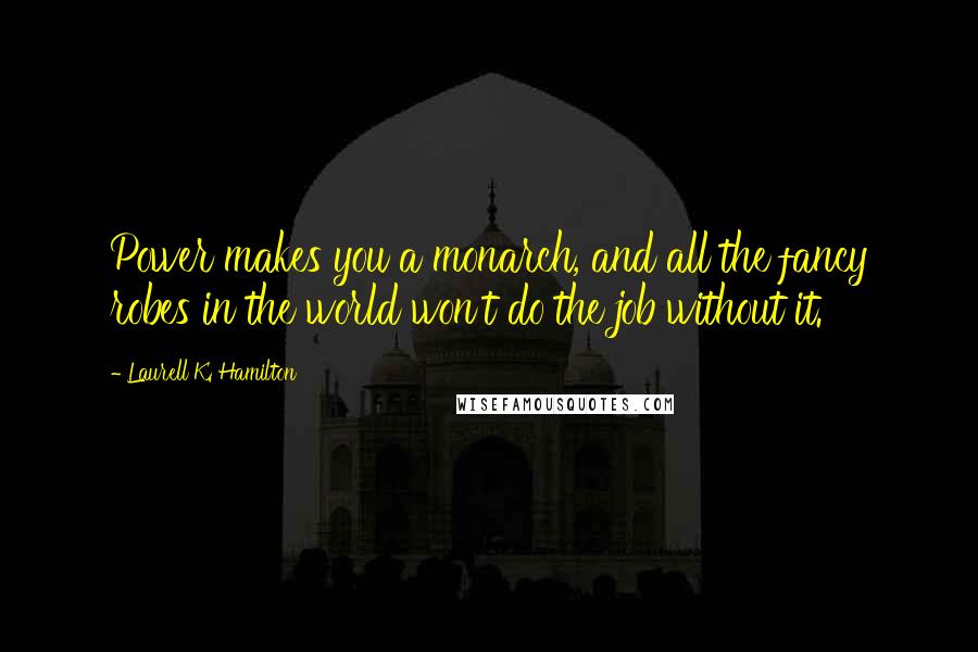 Laurell K. Hamilton Quotes: Power makes you a monarch, and all the fancy robes in the world won't do the job without it.